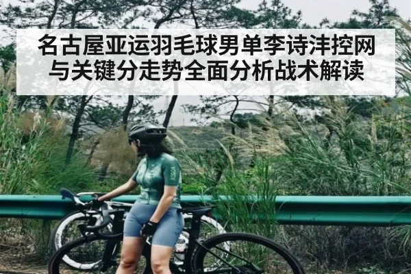 名古屋亚运羽毛球男单李诗沣控网与关键分走势全面分析战术解读